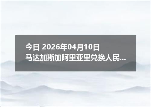 今日 2026年04月10日 马达加斯加阿里亚里兑换人民币最新汇率行情