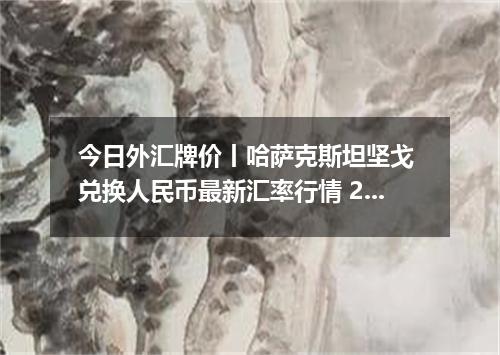 今日外汇牌价丨哈萨克斯坦坚戈 兑换人民币最新汇率行情 2026年04月16日