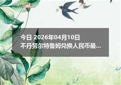 今日 2026年04月10日 不丹努尔特鲁姆兑换人民币最新汇率行情