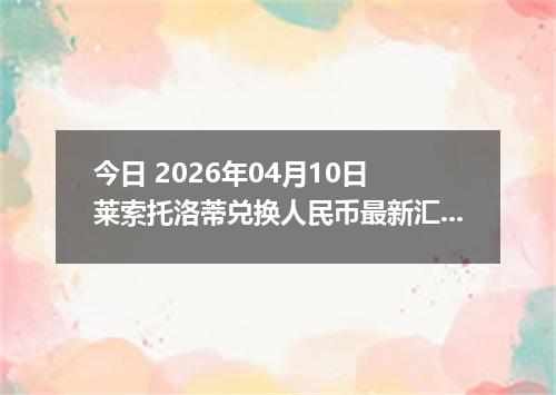 今日 2026年04月10日 莱索托洛蒂兑换人民币最新汇率行情