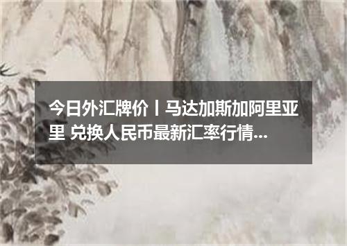 今日外汇牌价丨马达加斯加阿里亚里 兑换人民币最新汇率行情 2026年04月16日