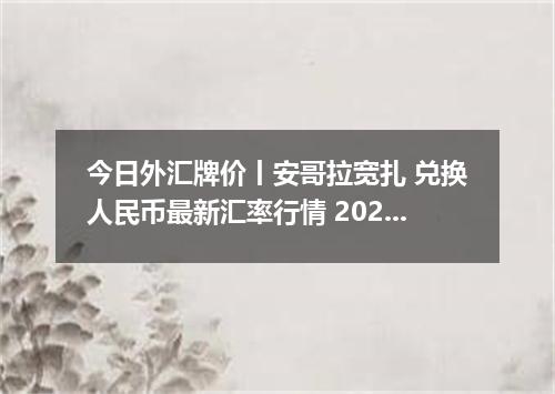 今日外汇牌价丨安哥拉宽扎 兑换人民币最新汇率行情 2026年04月16日