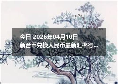 今日 2026年04月10日 新台币兑换人民币最新汇率行情