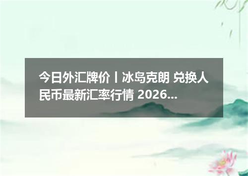 今日外汇牌价丨冰岛克朗 兑换人民币最新汇率行情 2026年04月16日