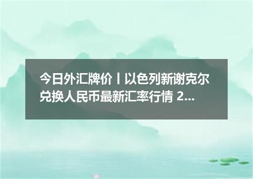 今日外汇牌价丨以色列新谢克尔 兑换人民币最新汇率行情 2026年04月16日