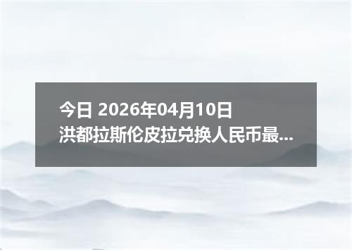 今日 2026年04月10日 洪都拉斯伦皮拉兑换人民币最新汇率行情