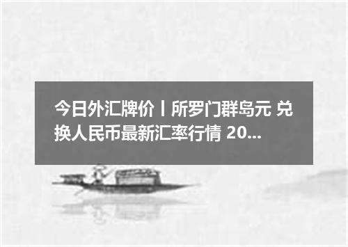 今日外汇牌价丨所罗门群岛元 兑换人民币最新汇率行情 2026年04月16日