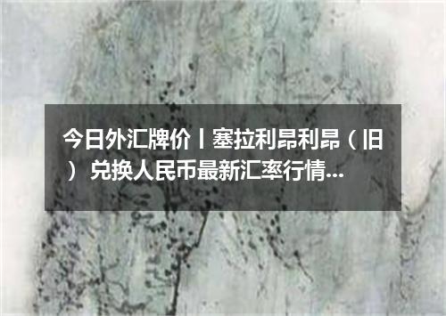 今日外汇牌价丨塞拉利昂利昂（旧） 兑换人民币最新汇率行情 2026年04月16日