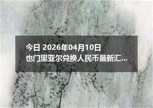 今日 2026年04月10日 也门里亚尔兑换人民币最新汇率行情