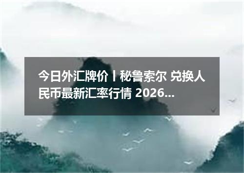 今日外汇牌价丨秘鲁索尔 兑换人民币最新汇率行情 2026年04月16日