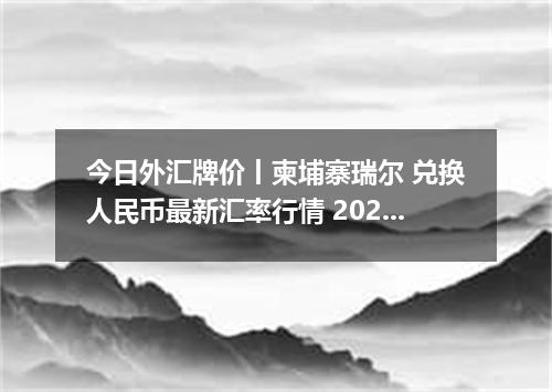 今日外汇牌价丨柬埔寨瑞尔 兑换人民币最新汇率行情 2026年04月16日