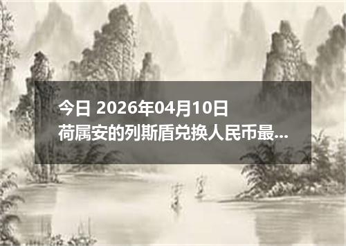 今日 2026年04月10日 荷属安的列斯盾兑换人民币最新汇率行情