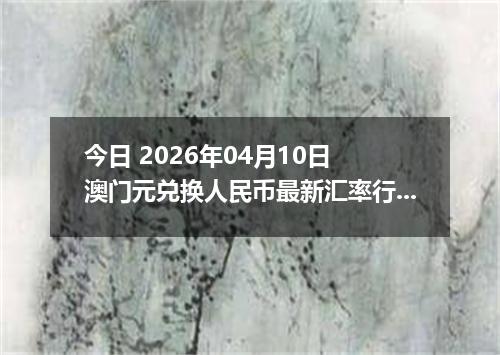 今日 2026年04月10日 澳门元兑换人民币最新汇率行情