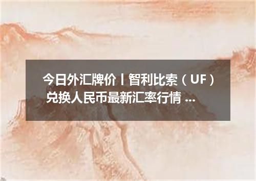 今日外汇牌价丨智利比索（UF） 兑换人民币最新汇率行情 2026年04月17日