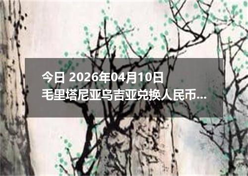 今日 2026年04月10日 毛里塔尼亚乌吉亚兑换人民币最新汇率行情
