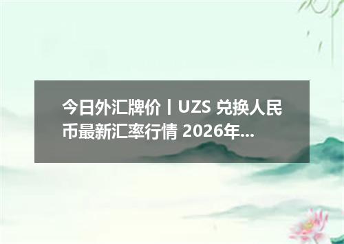 今日外汇牌价丨UZS 兑换人民币最新汇率行情 2026年04月17日