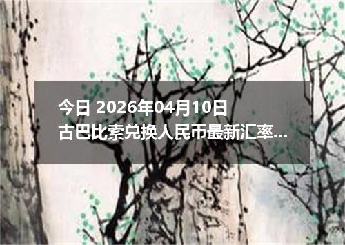 今日 2026年04月10日 古巴比索兑换人民币最新汇率行情