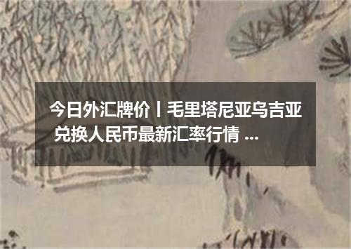 今日外汇牌价丨毛里塔尼亚乌吉亚 兑换人民币最新汇率行情 2026年04月17日