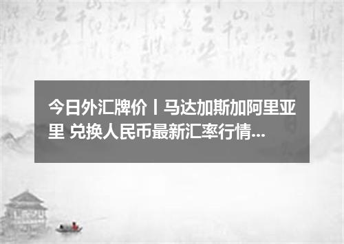 今日外汇牌价丨马达加斯加阿里亚里 兑换人民币最新汇率行情 2026年04月17日