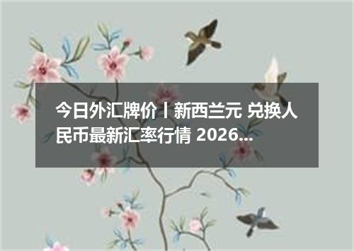 今日外汇牌价丨新西兰元 兑换人民币最新汇率行情 2026年04月17日
