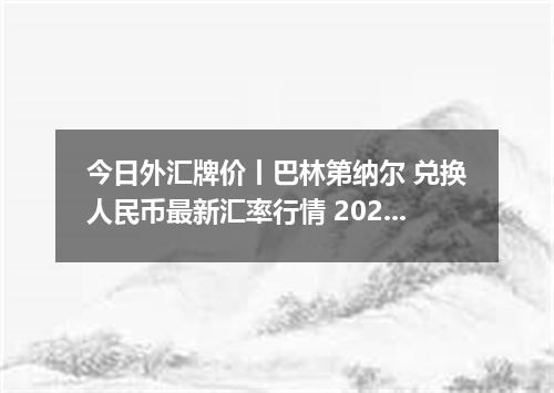 今日外汇牌价丨巴林第纳尔 兑换人民币最新汇率行情 2026年04月17日