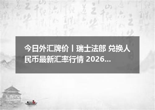 今日外汇牌价丨瑞士法郎 兑换人民币最新汇率行情 2026年04月17日