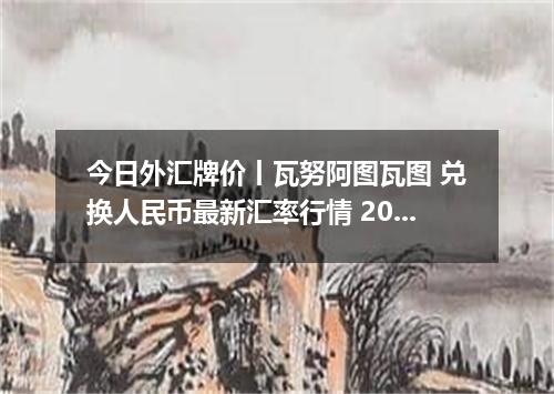 今日外汇牌价丨瓦努阿图瓦图 兑换人民币最新汇率行情 2026年04月17日