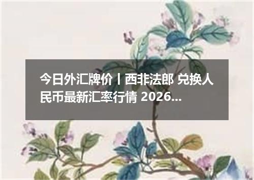 今日外汇牌价丨西非法郎 兑换人民币最新汇率行情 2026年04月17日
