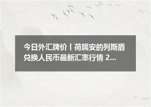 今日外汇牌价丨荷属安的列斯盾 兑换人民币最新汇率行情 2026年04月17日