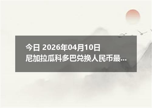 今日 2026年04月10日 尼加拉瓜科多巴兑换人民币最新汇率行情