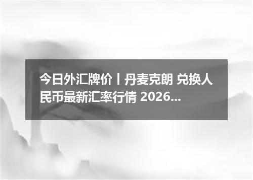 今日外汇牌价丨丹麦克朗 兑换人民币最新汇率行情 2026年04月17日