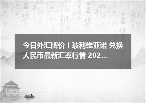今日外汇牌价丨玻利维亚诺 兑换人民币最新汇率行情 2026年04月17日