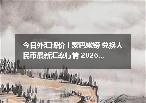 今日外汇牌价丨黎巴嫩镑 兑换人民币最新汇率行情 2026年04月17日
