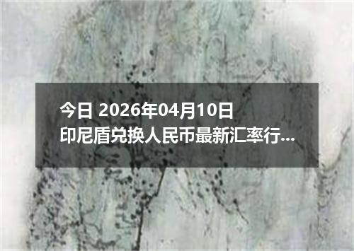 今日 2026年04月10日 印尼盾兑换人民币最新汇率行情