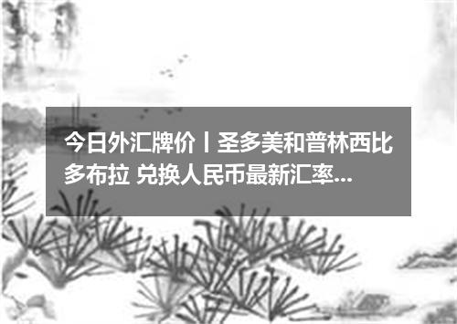 今日外汇牌价丨圣多美和普林西比多布拉 兑换人民币最新汇率行情 2026年04月17日
