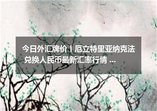 今日外汇牌价丨厄立特里亚纳克法 兑换人民币最新汇率行情 2026年04月17日