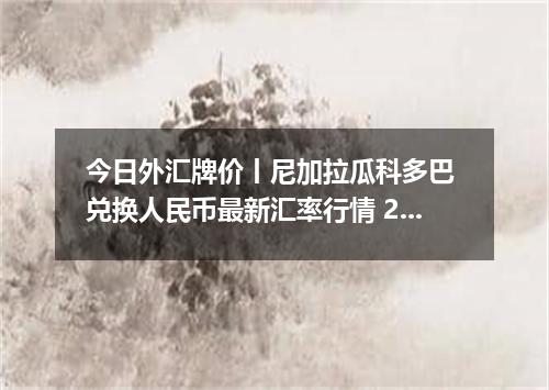 今日外汇牌价丨尼加拉瓜科多巴 兑换人民币最新汇率行情 2026年04月17日