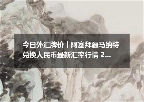 今日外汇牌价丨阿塞拜疆马纳特 兑换人民币最新汇率行情 2026年04月17日