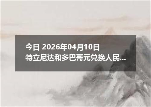 今日 2026年04月10日 特立尼达和多巴哥元兑换人民币最新汇率行情