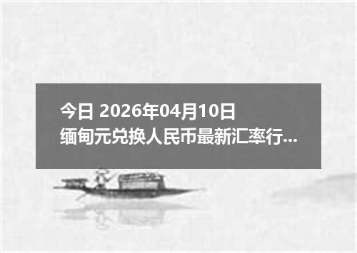 今日 2026年04月10日 缅甸元兑换人民币最新汇率行情
