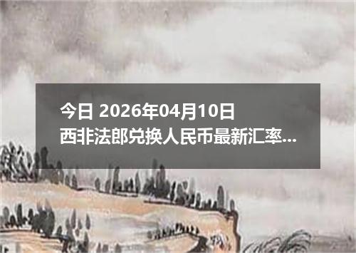 今日 2026年04月10日 西非法郎兑换人民币最新汇率行情