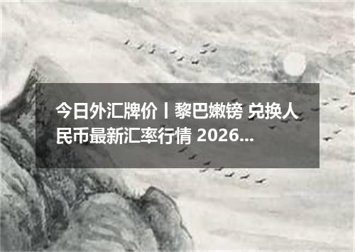 今日外汇牌价丨黎巴嫩镑 兑换人民币最新汇率行情 2026年04月18日