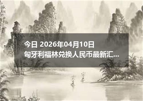 今日 2026年04月10日 匈牙利福林兑换人民币最新汇率行情