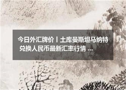 今日外汇牌价丨土库曼斯坦马纳特 兑换人民币最新汇率行情 2026年04月18日