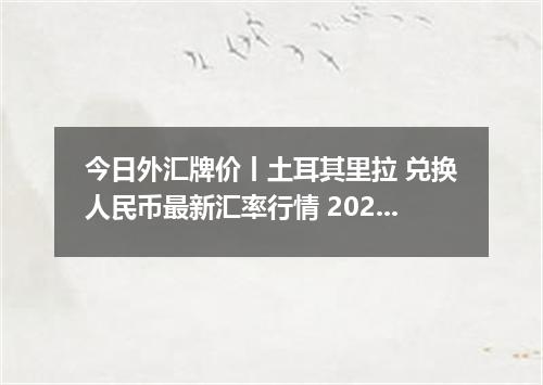 今日外汇牌价丨土耳其里拉 兑换人民币最新汇率行情 2026年04月18日
