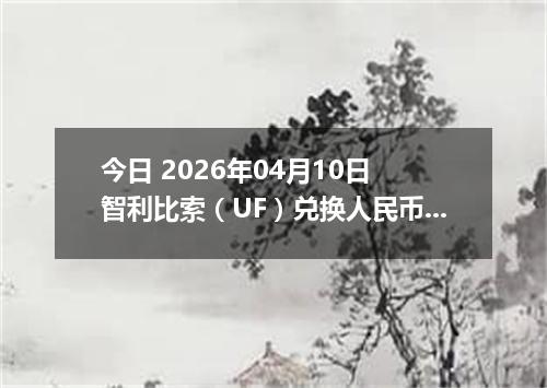 今日 2026年04月10日 智利比索（UF）兑换人民币最新汇率行情