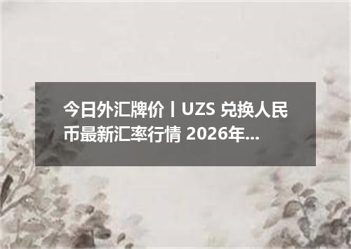 今日外汇牌价丨UZS 兑换人民币最新汇率行情 2026年04月18日