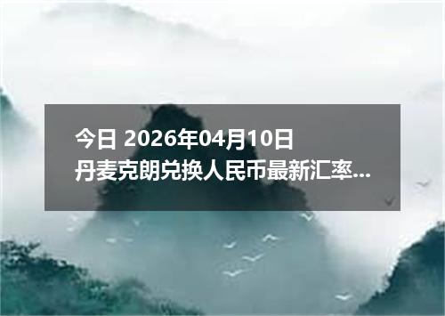 今日 2026年04月10日 丹麦克朗兑换人民币最新汇率行情