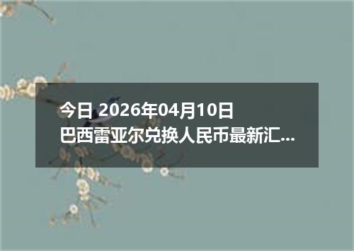 今日 2026年04月10日 巴西雷亚尔兑换人民币最新汇率行情