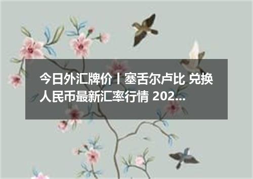 今日外汇牌价丨塞舌尔卢比 兑换人民币最新汇率行情 2026年04月18日